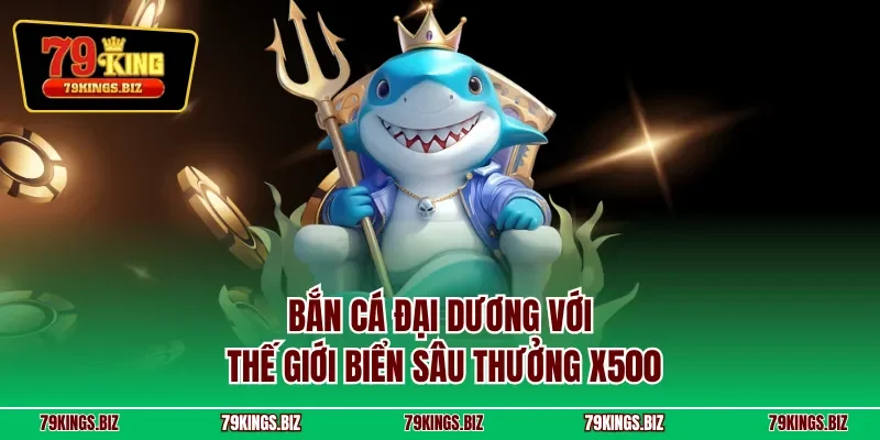 Bắn cá Đại Dương với thế giới biển sâu thưởng x500