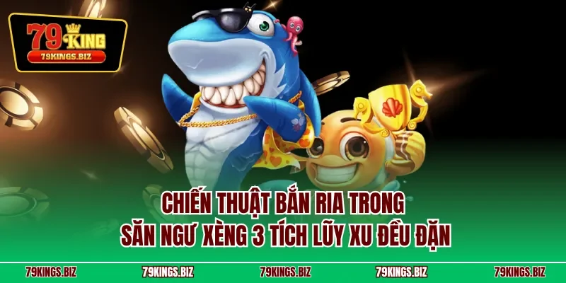 Chiến thuật bắn ria trong săn ngư xèng 3 tích lũy xu đều đặn