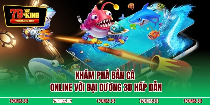 Khám phá bắn cá online với đại dương 3D hấp dẫn