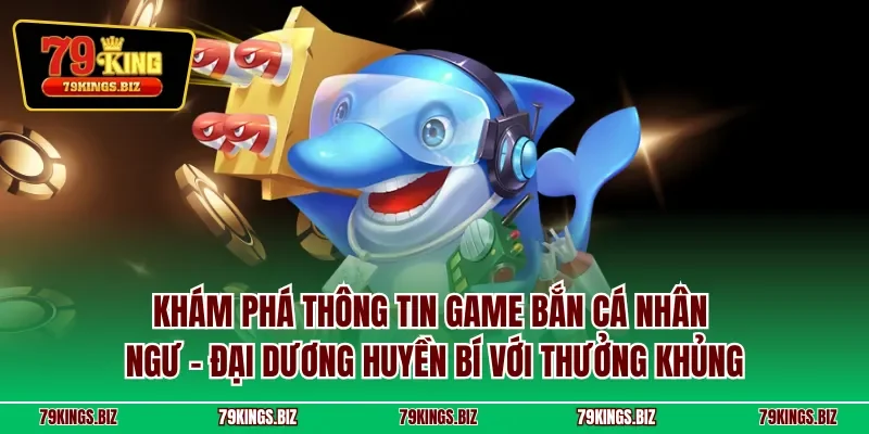Khám phá thông tin game bắn cá nhân ngư – Đại dương huyền bí với thưởng khủng
