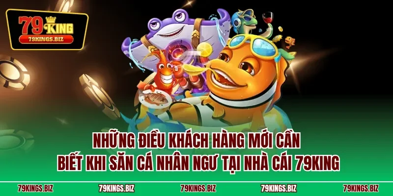 Những điều khách hàng mới cần biết khi săn cá nhân ngư tại nhà cái 79KING